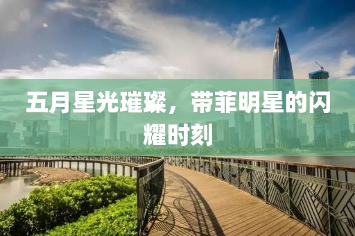 五月星光璀璨，带菲明星的闪耀时刻