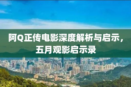 阿Q正传电影深度解析与启示，五月观影启示录