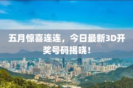 五月惊喜连连，今日最新3D开奖号码揭晓！