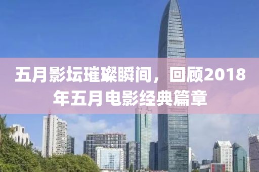 五月影坛璀璨瞬间，回顾2018年五月电影经典篇章