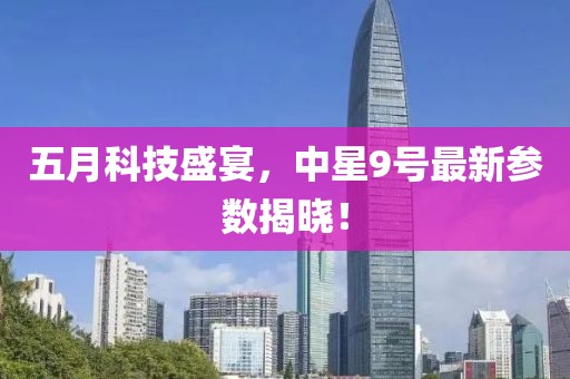 五月科技盛宴，中星9号最新参数揭晓！