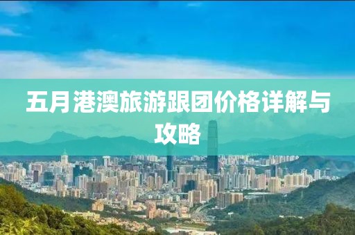 五月港澳旅游跟团价格详解与攻略