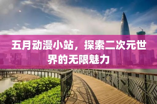 五月动漫小站，探索二次元世界的无限魅力