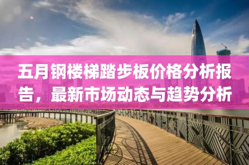 五月钢楼梯踏步板价格分析报告，最新市场动态与趋势分析