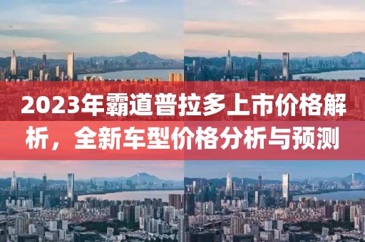 2023年霸道普拉多上市价格解析，全新车型价格分析与预测