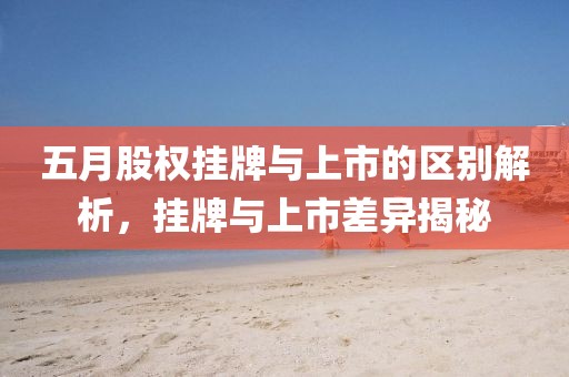 五月股权挂牌与上市的区别解析，挂牌与上市差异揭秘