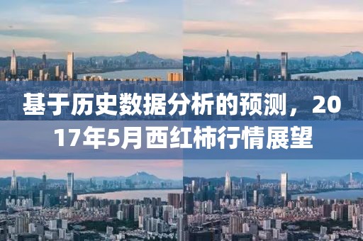 基于历史数据分析的预测，2017年5月西红柿行情展望