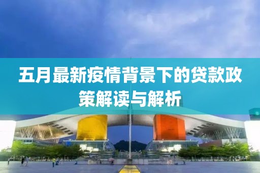 五月最新疫情背景下的贷款政策解读与解析