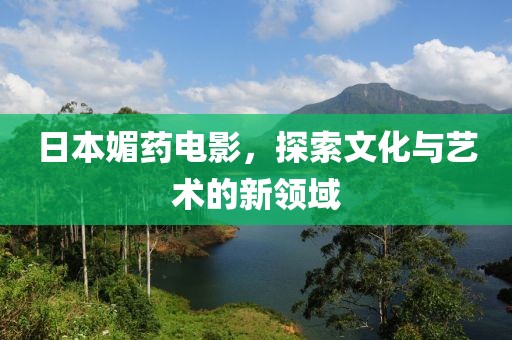 日本媚药电影，探索文化与艺术的新领域