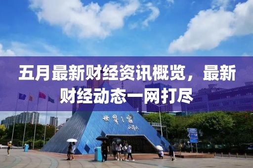 五月最新财经资讯概览，最新财经动态一网打尽