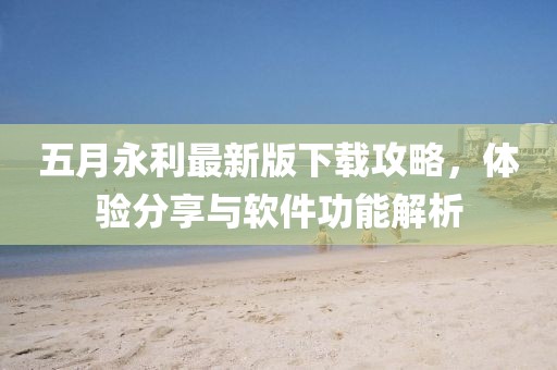 五月永利最新版下载攻略，体验分享与软件功能解析