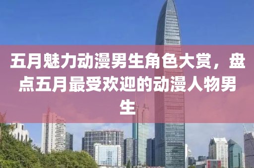 五月魅力动漫男生角色大赏，盘点五月最受欢迎的动漫人物男生
