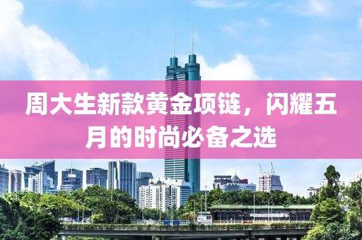周大生新款黄金项链，闪耀五月的时尚必备之选