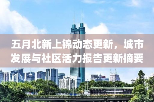 五月北新上锦动态更新，城市发展与社区活力报告更新摘要