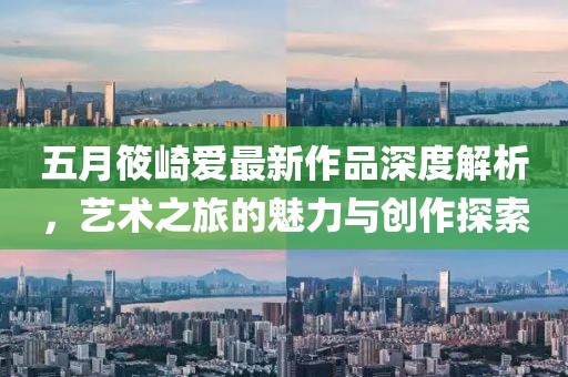 五月筱崎爱最新作品深度解析，艺术之旅的魅力与创作探索