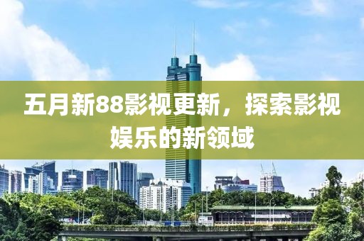 五月新88影视更新，探索影视娱乐的新领域
