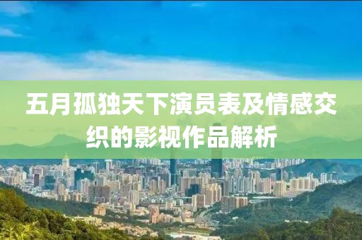 五月孤独天下演员表及情感交织的影视作品解析