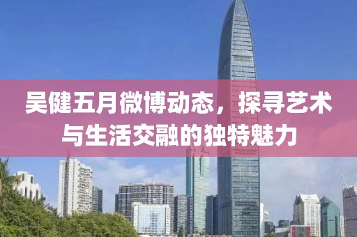 吴健五月微博动态，探寻艺术与生活交融的独特魅力