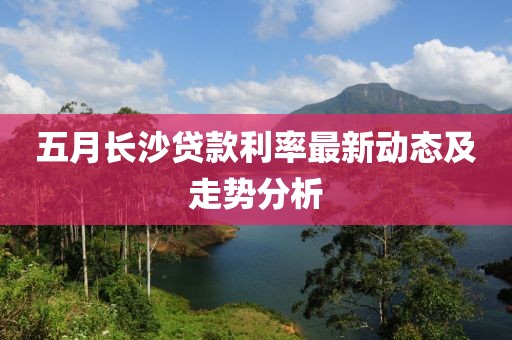 五月长沙贷款利率最新动态及走势分析