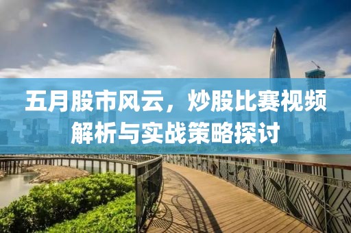 五月股市风云，炒股比赛视频解析与实战策略探讨