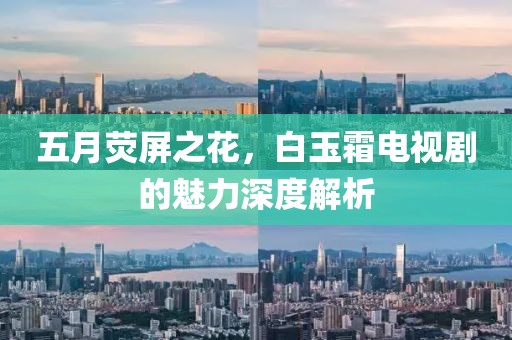 五月荧屏之花，白玉霜电视剧的魅力深度解析