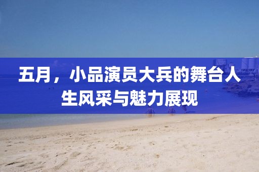 五月，小品演员大兵的舞台人生风采与魅力展现