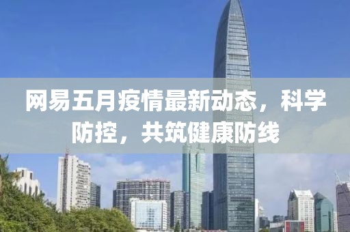 网易五月疫情最新动态，科学防控，共筑健康防线