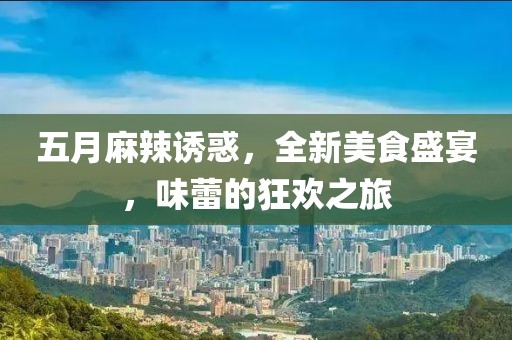 五月麻辣诱惑，全新美食盛宴，味蕾的狂欢之旅