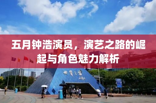 五月钟浩演员，演艺之路的崛起与角色魅力解析