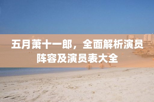 五月萧十一郎，全面解析演员阵容及演员表大全