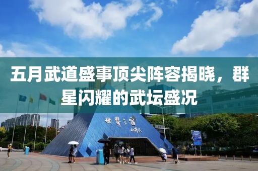 五月武道盛事顶尖阵容揭晓，群星闪耀的武坛盛况