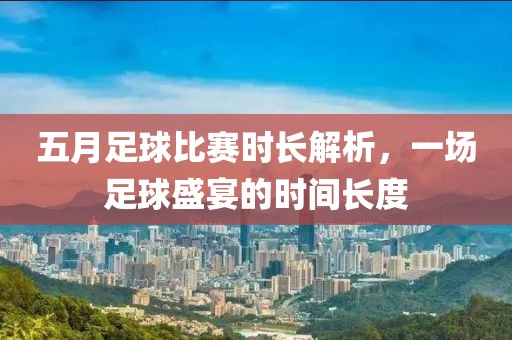 五月足球比赛时长解析，一场足球盛宴的时间长度
