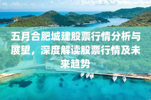 五月合肥城建股票行情分析与展望，深度解读股票行情及未来趋势
