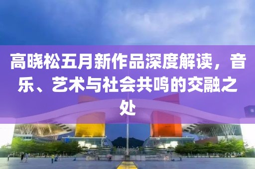 高晓松五月新作品深度解读，音乐、艺术与社会共鸣的交融之处