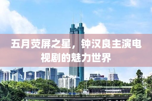 五月荧屏之星，钟汉良主演电视剧的魅力世界