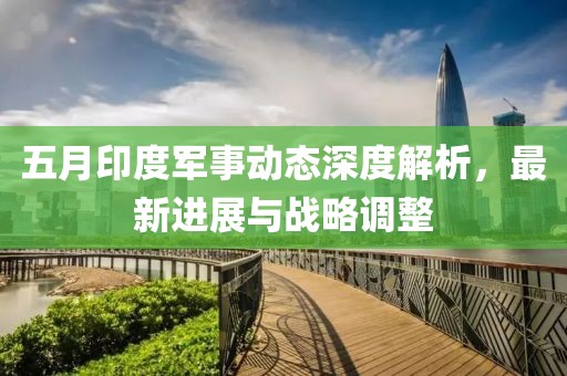 五月印度军事动态深度解析，最新进展与战略调整