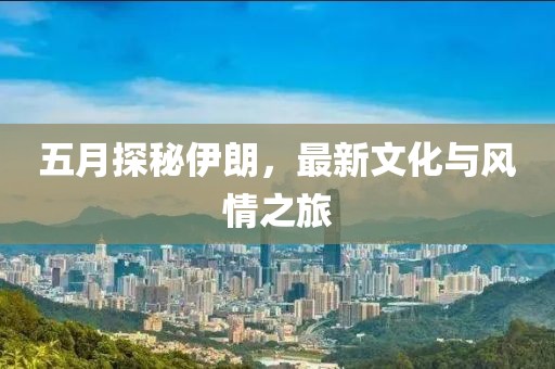 五月探秘伊朗，最新文化与风情之旅