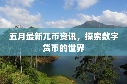 五月最新兀币资讯，探索数字货币的世界