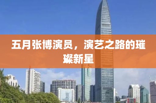五月张博演员，演艺之路的璀璨新星