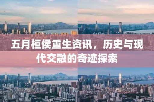 五月桓侯重生资讯，历史与现代交融的奇迹探索