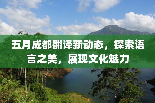 五月成都翻译新动态，探索语言之美，展现文化魅力