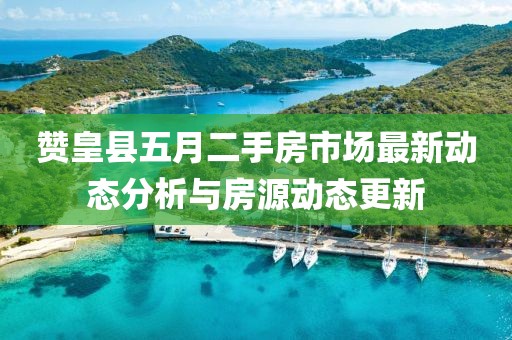 赞皇县五月二手房市场最新动态分析与房源动态更新