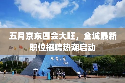 五月京东四会大旺，全城最新职位招聘热潮启动
