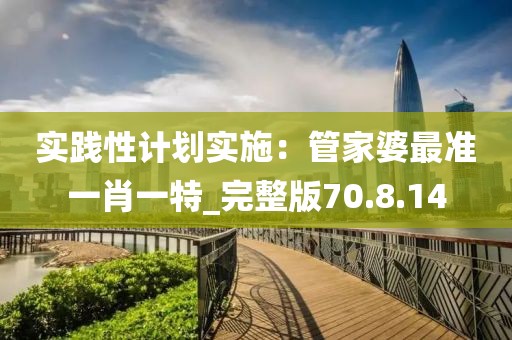 实践性计划实施：管家婆最准一肖一特_完整版70.8.14