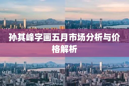 孙其峰字画五月市场分析与价格解析