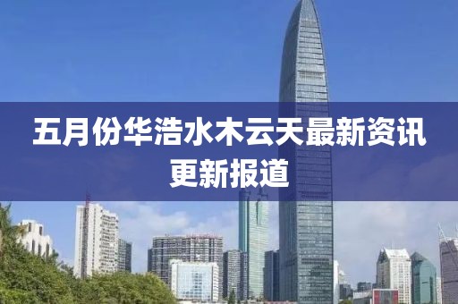 五月份华浩水木云天最新资讯更新报道