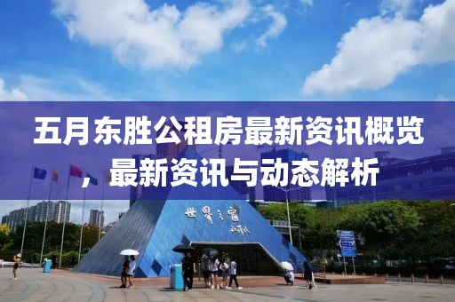 五月东胜公租房最新资讯概览，最新资讯与动态解析