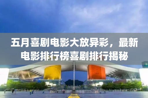 五月喜剧电影大放异彩，最新电影排行榜喜剧排行揭秘