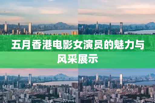 五月香港电影女演员的魅力与风采展示