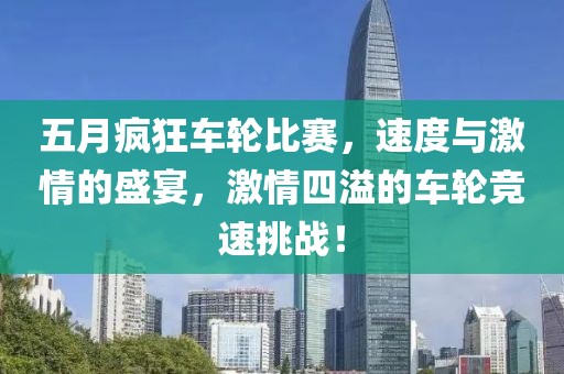 五月疯狂车轮比赛，速度与激情的盛宴，激情四溢的车轮竞速挑战！